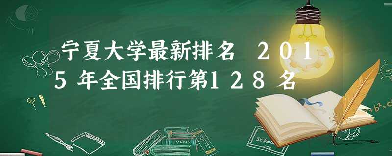 宁夏大学最新排名 2015年全国排行第128名 宁夏大学最新排名 2015年全国排行第128名