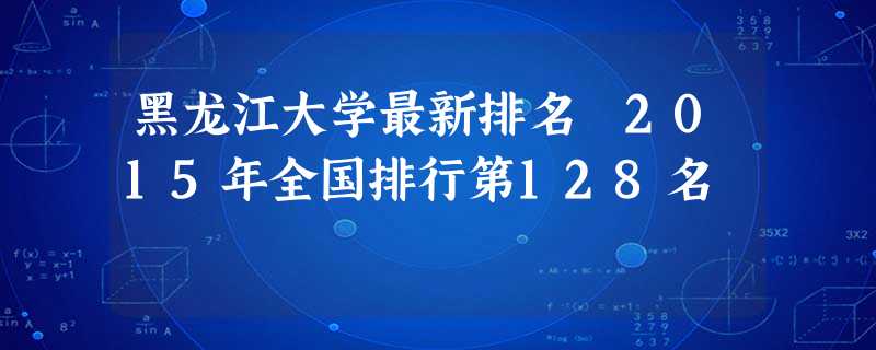 黑龙江大学最新排名 2015年全国排行第128名 黑龙江大学最新排名 2015年全国排行第128名