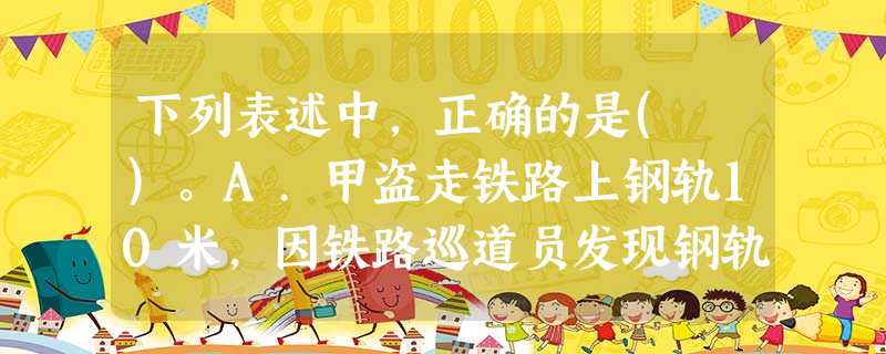 下列表述中,正确的是( )。A.甲盗走铁路上钢轨10米,因铁路巡道员发现钢轨被盗,采取紧急措施,才避 下列表述中,正确的是( )。A.甲盗走铁路上钢轨10米,因铁路巡道员发现钢轨被盗,采取紧急措施,才避