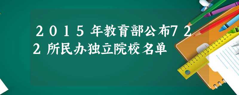 2015年教育部公布722所民办独立院校名单 2015年教育部公布722所民办独立院校名单