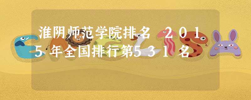 淮阴师范学院排名 2015年全国排行第531名 淮阴师范学院排名 2015年全国排行第531名