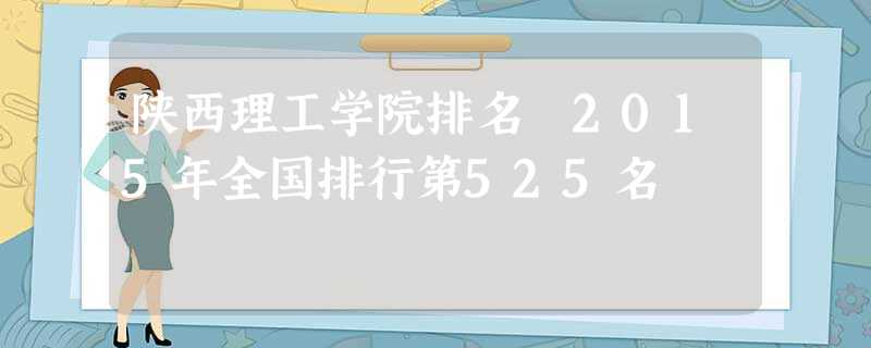 陕西理工学院排名 2015年全国排行第525名 陕西理工学院排名 2015年全国排行第525名