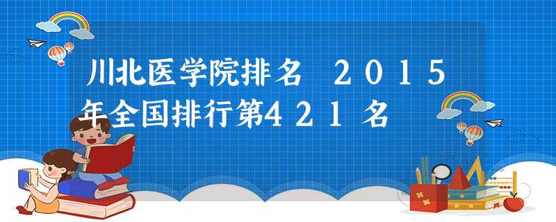 川北医学院排名 2015年全国排行第421名 川北医学院排名 2015年全国排行第421名