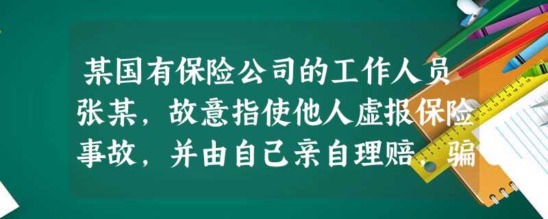 某国有保险公司的工作人员张某,故意指使他人虚报保险事故,并由自己亲自理赔,骗取保险金20余万元 某国有保险公司的工作人员张某,故意指使他人虚报保险事故,并由自己亲自理赔,骗取保险金20余万元