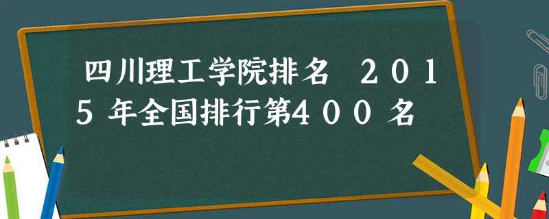 四川理工学院排名 2015年全国排行第400名 四川理工学院排名 2015年全国排行第400名