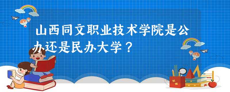 山西同文职业技术学院是公办还是民办大学? 山西同文职业技术学院是公办还是民办大学?