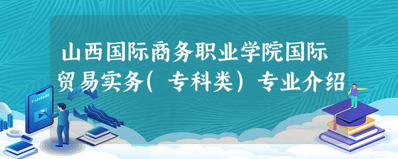 山西国际商务职业学院国际贸易实务(专科类)专业介绍 山西国际商务职业学院国际贸易实务(专科类)专业介绍