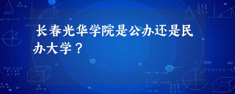 长春光华学院是公办还是民办大学? 长春光华学院是公办还是民办大学?