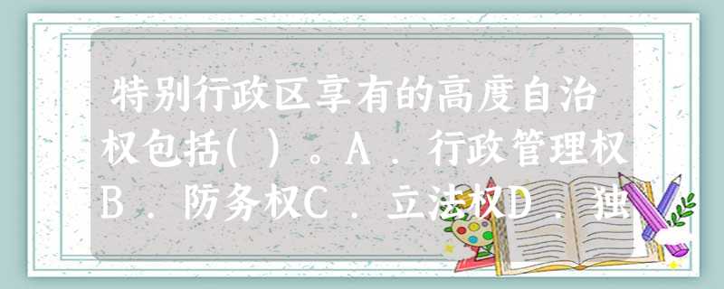 特别行政区享有的高度自治权包括()。A.行政管理权B.防务权C.立法权D.独立的司法权和终审权 特别行政区享有的高度自治权包括()。A.行政管理权B.防务权C.立法权D.独立的司法权和终审权