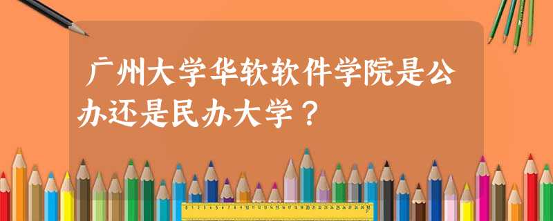 广州大学华软软件学院是公办还是民办大学? 广州大学华软软件学院是公办还是民办大学?