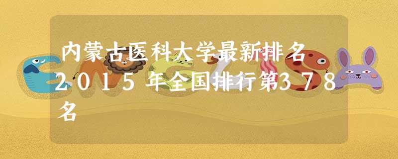 内蒙古医科大学最新排名 2015年全国排行第378名 内蒙古医科大学最新排名 2015年全国排行第378名