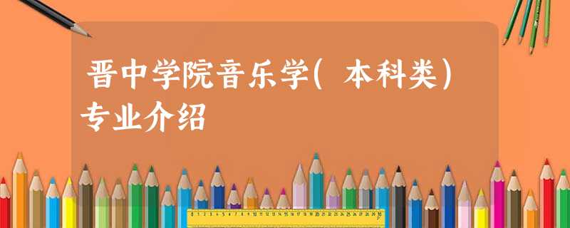 晋中学院音乐学(本科类)专业介绍 晋中学院音乐学(本科类)专业介绍