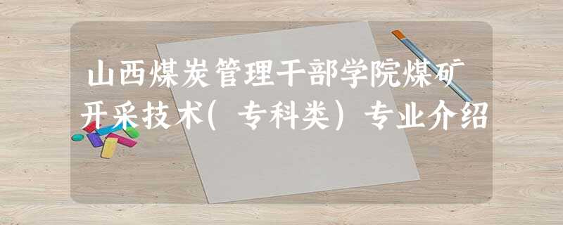 山西煤炭管理干部学院煤矿开采技术(专科类)专业介绍 山西煤炭管理干部学院煤矿开采技术(专科类)专业介绍