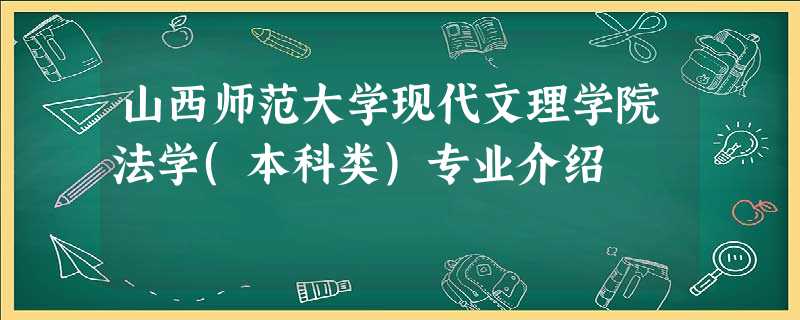 山西师范大学现代文理学院法学(本科类)专业介绍 山西师范大学现代文理学院法学(本科类)专业介绍