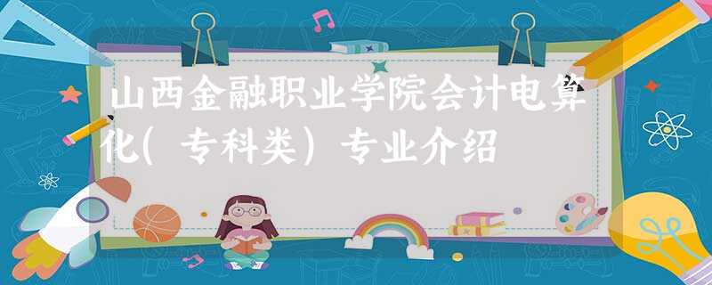 山西金融职业学院会计电算化(专科类)专业介绍 山西金融职业学院会计电算化(专科类)专业介绍