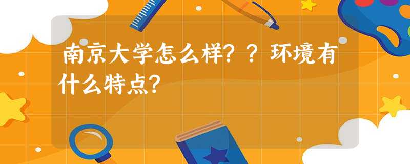 南京大学怎么样??环境有什么特点? 南京大学怎么样??环境有什么特点?