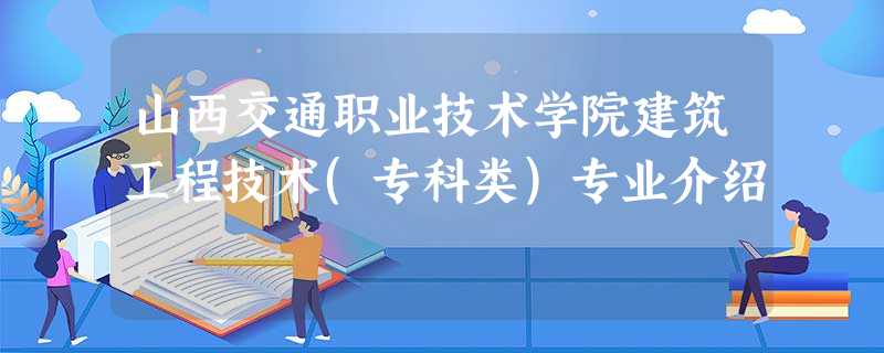 山西交通职业技术学院建筑工程技术(专科类)专业介绍 山西交通职业技术学院建筑工程技术(专科类)专业介绍