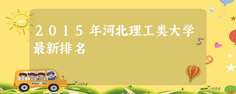 2015年河北理工类大学最新排名 2015年河北理工类大学最新排名