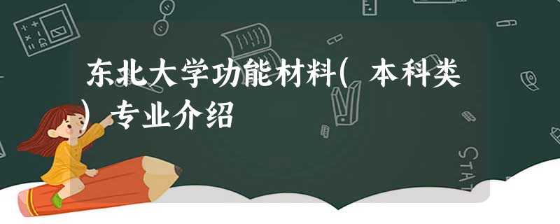 东北大学功能材料(本科类)专业介绍 东北大学功能材料(本科类)专业介绍