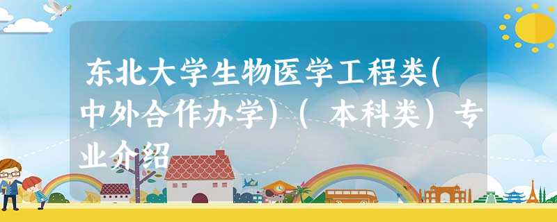 东北大学生物医学工程类(中外合作办学)(本科类)专业介绍 东北大学生物医学工程类(中外合作办学)(本科类)专业介绍