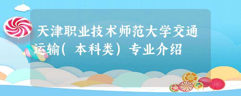 天津职业技术师范大学交通运输(本科类)专业介绍 天津职业技术师范大学交通运输(本科类)专业介绍