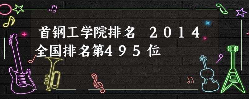 首钢工学院排名 2014全国排名第495位 首钢工学院排名 2014全国排名第495位