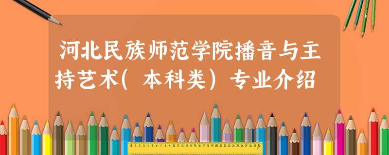 河北民族师范学院播音与主持艺术(本科类)专业介绍 河北民族师范学院播音与主持艺术(本科类)专业介绍