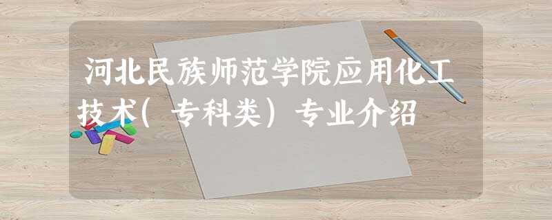 河北民族师范学院应用化工技术(专科类)专业介绍 河北民族师范学院应用化工技术(专科类)专业介绍