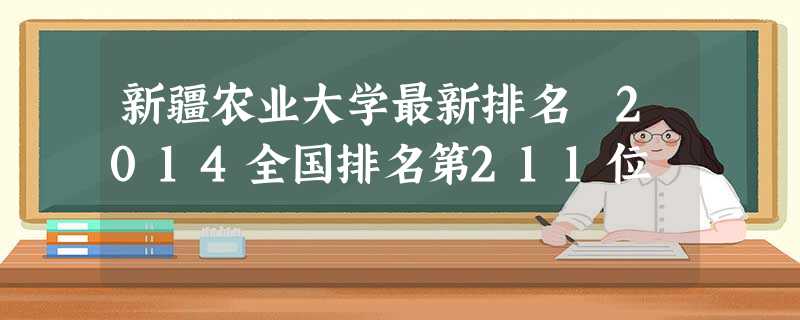 新疆农业大学最新排名 2014全国排名第211位 新疆农业大学最新排名 2014全国排名第211位