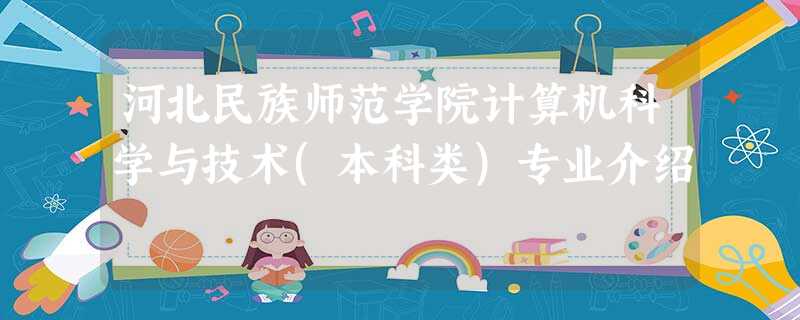 河北民族师范学院计算机科学与技术(本科类)专业介绍 河北民族师范学院计算机科学与技术(本科类)专业介绍
