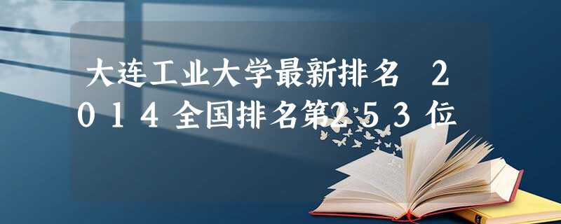 大连工业大学最新排名 2014全国排名第253位 大连工业大学最新排名 2014全国排名第253位