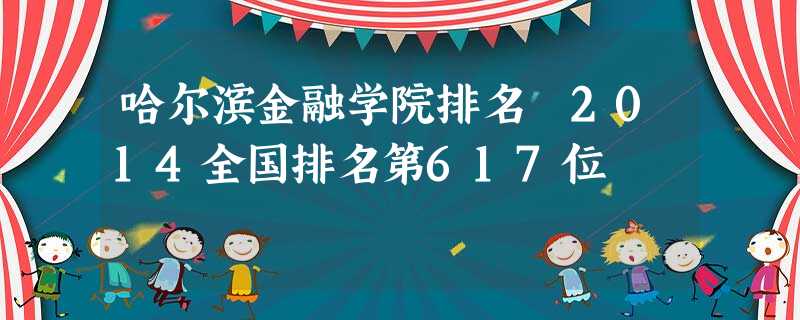 哈尔滨金融学院排名 2014全国排名第617位 哈尔滨金融学院排名 2014全国排名第617位
