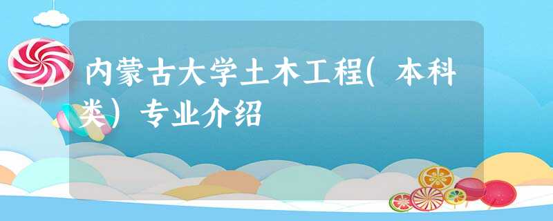 内蒙古大学土木工程(本科类)专业介绍 内蒙古大学土木工程(本科类)专业介绍