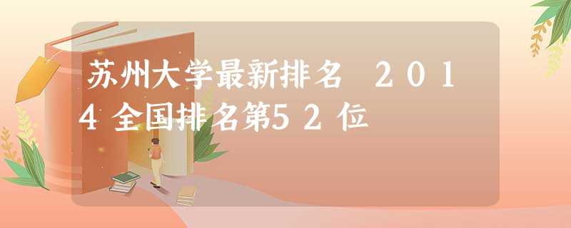 苏州大学最新排名 2014全国排名第52位 苏州大学最新排名 2014全国排名第52位