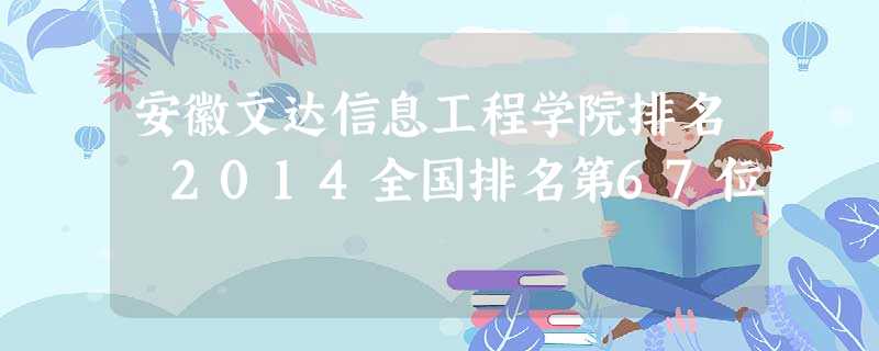 安徽文达信息工程学院排名 2014全国排名第67位 安徽文达信息工程学院排名 2014全国排名第67位