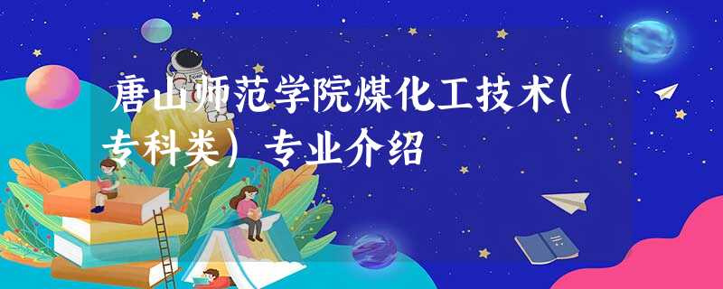 唐山师范学院煤化工技术(专科类)专业介绍 唐山师范学院煤化工技术(专科类)专业介绍