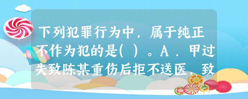 下列犯罪行为中,属于纯正不作为犯的是()。A.甲过失致陈某重伤后拒不送医,致其死亡B.乙对严重残疾 下列犯罪行为中,属于纯正不作为犯的是()。A.甲过失致陈某重伤后拒不送医,致其死亡B.乙对严重残疾