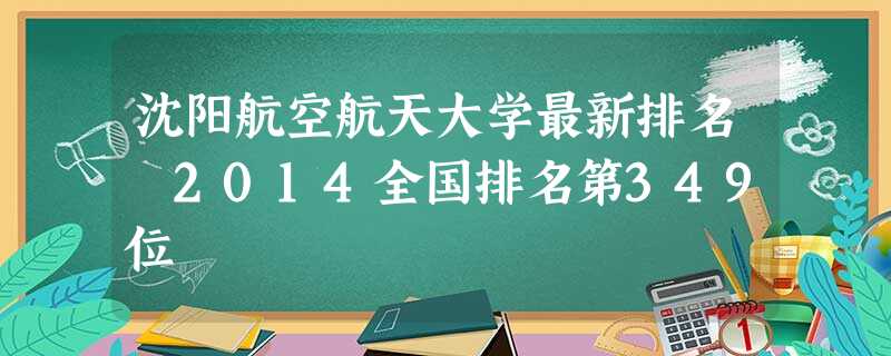 沈阳航空航天大学最新排名 2014全国排名第349位 沈阳航空航天大学最新排名 2014全国排名第349位