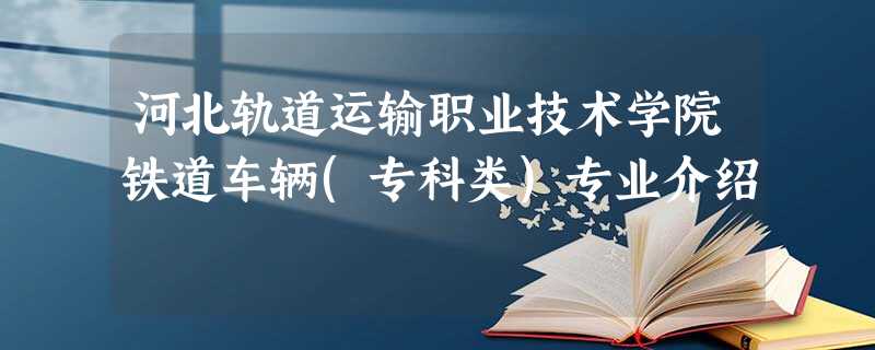 河北轨道运输职业技术学院铁道车辆(专科类)专业介绍 河北轨道运输职业技术学院铁道车辆(专科类)专业介绍