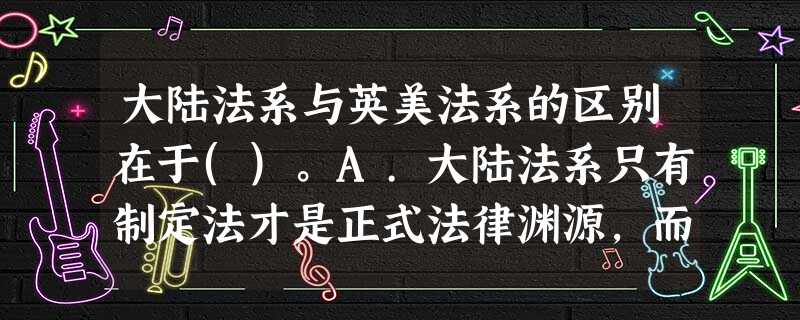 大陆法系与英美法系的区别在于()。A.大陆法系只有制定法才是正式法律渊源,而英美法系则只有判例法 大陆法系与英美法系的区别在于()。A.大陆法系只有制定法才是正式法律渊源,而英美法系则只有判例法