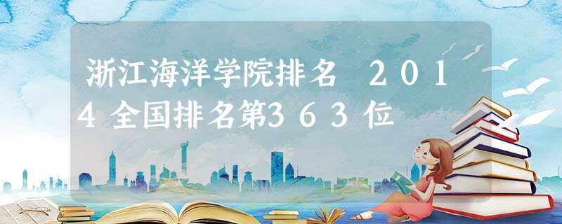 浙江海洋学院排名 2014全国排名第363位 浙江海洋学院排名 2014全国排名第363位