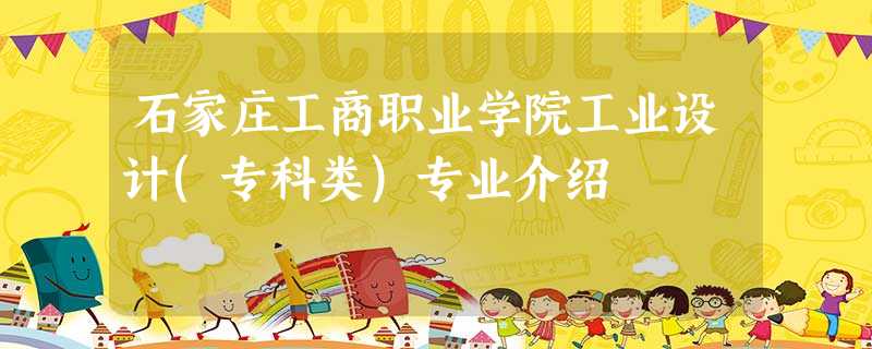 石家庄工商职业学院工业设计(专科类)专业介绍 石家庄工商职业学院工业设计(专科类)专业介绍