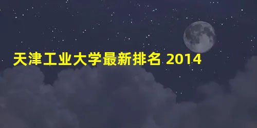 天津工业大学最新排名 2014全国排名第172位 天津工业大学最新排名 2014全国排名第172位