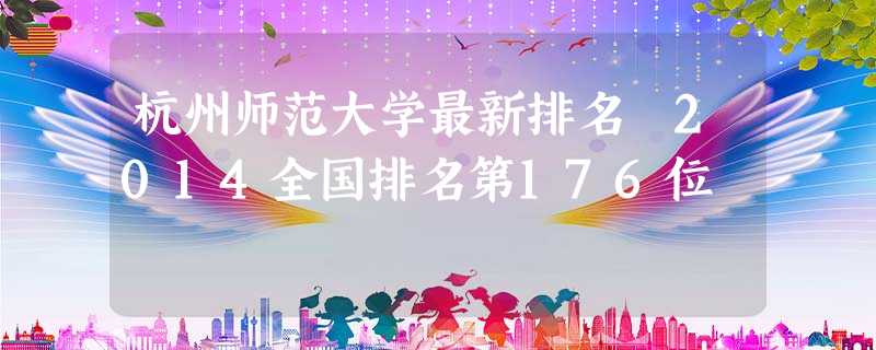 杭州师范大学最新排名 2014全国排名第176位 杭州师范大学最新排名 2014全国排名第176位