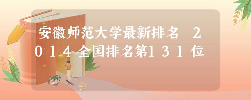 安徽师范大学最新排名 2014全国排名第131位 安徽师范大学最新排名 2014全国排名第131位
