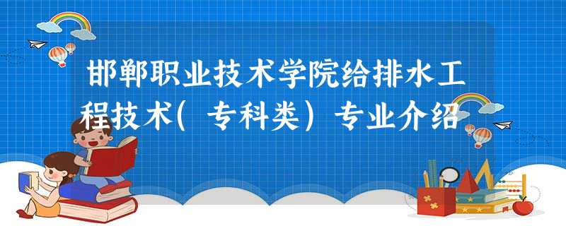 邯郸职业技术学院给排水工程技术(专科类)专业介绍 邯郸职业技术学院给排水工程技术(专科类)专业介绍