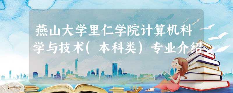 燕山大学里仁学院计算机科学与技术(本科类)专业介绍 燕山大学里仁学院计算机科学与技术(本科类)专业介绍