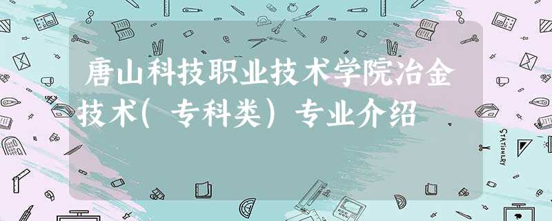 唐山科技职业技术学院冶金技术(专科类)专业介绍 唐山科技职业技术学院冶金技术(专科类)专业介绍
