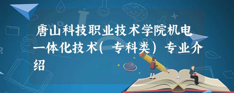 唐山科技职业技术学院机电一体化技术(专科类)专业介绍 唐山科技职业技术学院机电一体化技术(专科类)专业介绍
