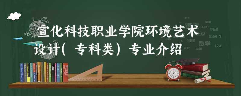 宣化科技职业学院环境艺术设计(专科类)专业介绍 宣化科技职业学院环境艺术设计(专科类)专业介绍